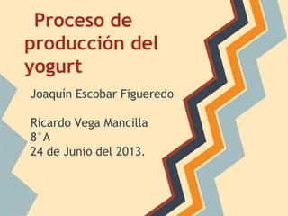 Proceso de
producción del
yogurt
Joaquín Escobar Figueredo
Ricardo Vega Mancilla
8°A
24 de Junio del 2013.
 