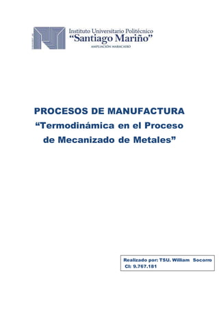 PROCESOS DE MANUFACTURA
“Termodinámica en el Proceso
de Mecanizado de Metales”
Realizado por: TSU. William Socorro
CI: 9.767.181
 