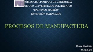 REPÚBLICA BOLIVARIANA DE VENEZUELA
INSTITUTO UNIVERSITARIO POLITÉCNICO
“SANTIAGO MARIÑO”
EXTENSIÓN MARACAIBO
Cesar Castejón
25.659.467
PROCESOS DE MANUFACTURA
 