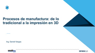 Procesos de manufactura: de lo
tradicional a la impresión en 3D
Ing. Daniel Vargas
 