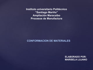 Instituto universitario Politécnico
“Santiago Mariño”
Ampliación Maracaibo
Procesos de Manufactura
CONFORMACION DE MATERIALES
ELABORADO POR:
MARISELA LUJANO
 