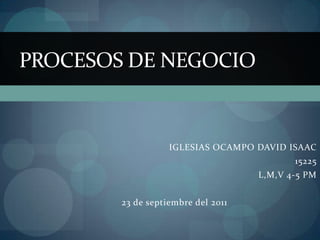 IGLESIAS OCAMPO DAVID ISAAC 15225 L,M,V 4-5 PM 23 de septiembre del 2011  PROCESOS DE NEGOCIO 