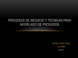 PROCESOS DE NEGOCIO Y TECNICAS PARA MODELADO DE PROCESOS Salvador  Garcia  Franco ID: 20226 23/09/11 