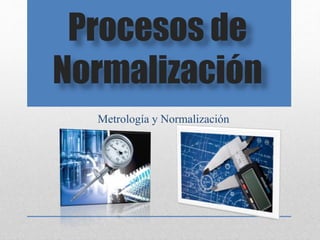 Procesos de
Normalización
Metrología y Normalización
 
