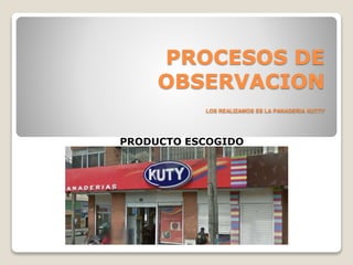 PROCESOS DE
OBSERVACION
LOS REALIZAMOS ES LA PANADERIA KUTTY
PRODUCTO ESCOGIDO
Empresa kuty Panaderías
 