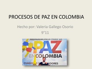 PROCESOS DE PAZ EN COLOMBIA 
Hecho por: Valeria Gallego Osorio 
9°11 
 