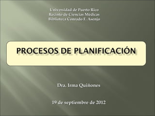 Universidad de Puerto Rico
Recinto de Ciencias Médicas
Biblioteca Conrado F. Asenjo




    Dra. Irma Quiñones


 19 de septiembre de 2012
 