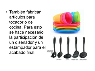 • También fabrican 
artículos para 
tocador o de 
cocina. Para esto 
se hace necesario 
la participación de 
un diseñador y un 
estampador para el 
acabado final. 
 