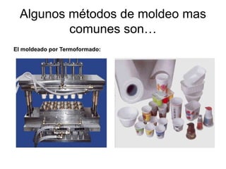 Algunos métodos de moldeo mas 
comunes son… 
El moldeado por Termoformado: 
 