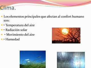 Clima.
 Los elementos principales que afectan al confort humano
son:
 • Temperatura del aire
 • Radiación solar
 • Movimiento del aire
 • Humedad
 