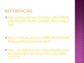  www.unesco.org/new/fileadmin/MULTIMEDIA
/HQ/SHS/pdf/Mexico_Concept_Note_Final_S
P.pdf
 http://www.pg.com/es_LATAM/MX/sustentab
ilidad_p_and_g/producos.Shtml
 http://es.slideshare.net/AnasusHaydee/enfo
que-tecnologico-del-desarrollo-sustentable-
11751105
 