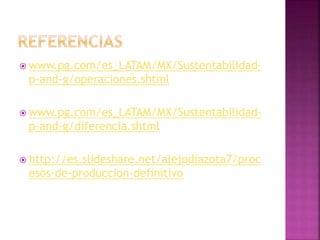  www.pg.com/es_LATAM/MX/Sustentabilidad-
p-and-g/operaciones.shtml
 www.pg.com/es_LATAM/MX/Sustentabilidad-
p-and-g/diferencia.shtml
 http://es.slideshare.net/alejodiazota7/proc
esos-de-produccion-definitivo
 