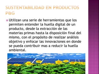  Utilizan una serie de herramientas que los
permiten entender la huella digital de un
producto, desde la extracción de las
materias primas hasta la disposición final del
mismo, con el propósito de realizar análisis
objetivo y enfocar las innovaciones en donde
se pueda contribuir mas a reducir la huella
ambiental.
 