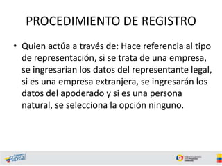 PROCEDIMIENTO DE REGISTRO
• Quien actúa a través de: Hace referencia al tipo
de representación, si se trata de una empresa,
se ingresarían los datos del representante legal,
si es una empresa extranjera, se ingresarán los
datos del apoderado y si es una persona
natural, se selecciona la opción ninguno.
 