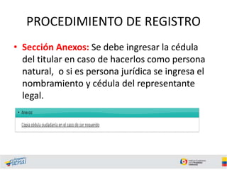 PROCEDIMIENTO DE REGISTRO
• Sección Anexos: Se debe ingresar la cédula
del titular en caso de hacerlos como persona
natural, o si es persona jurídica se ingresa el
nombramiento y cédula del representante
legal.
 