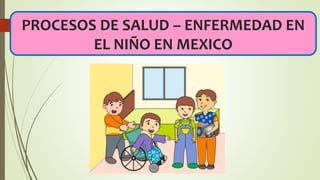 PROCESOS DE SALUD – ENFERMEDAD EN
EL NIÑO EN MEXICO
 