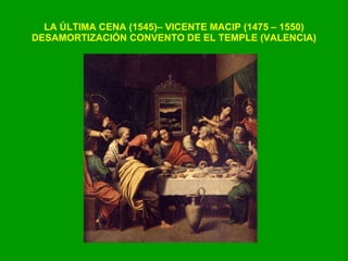 LA ÚLTIMA CENA (1545)– VICENTE MACIP (1475 – 1550) DESAMORTIZACIÓN CONVENTO DE EL TEMPLE (VALENCIA) 