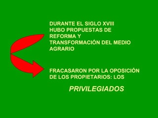 DURANTE EL SIGLO XVIII HUBO PROPUESTAS DE REFORMA Y TRANSFORMACIÓN DEL MEDIO AGRARIO FRACASARON POR LA OPOSICIÓN DE LOS PROPIETARIOS: LOS  PRIVILEGIADOS 