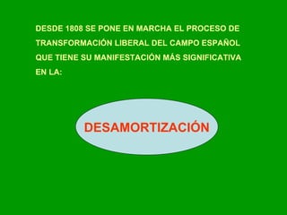 DESDE 1808 SE PONE EN MARCHA EL PROCESO DE  TRANSFORMACIÓN LIBERAL DEL CAMPO ESPAÑOL  QUE TIENE SU MANIFESTACIÓN MÁS SIGNIFICATIVA  EN LA: DESAMORTIZACIÓN 