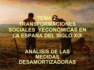 TEMA 2: TRANSFORMACIONES SOCIALES  YECONÓMICAS EN LA ESPAÑA DEL SIGLO XIX ANÁLISIS DE LAS MEDIDAS DESAMORTIZADORAS 