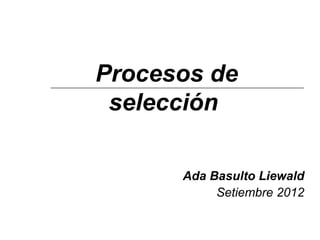 Procesos de
 selección

      Ada Basulto Liewald
           Setiembre 2012
 