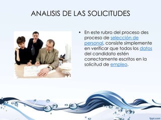 ANALISIS DE LAS SOLICITUDES

            • En este rubro del proceso des
              proceso de selección de
              personal, consiste simplemente
              en verificar que todos los datos
              del candidato estén
              correctamente escritos en la
              solicitud de empleo.
 