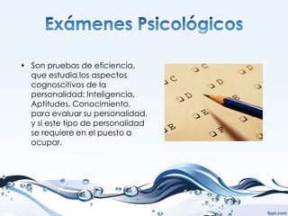 • Son pruebas de eficiencia,
  que estudia los aspectos
  cognoscitivos de la
  personalidad: Inteligencia,
  Aptitudes, Conocimiento,
  para evaluar su personalidad,
  y si este tipo de personalidad
  se requiere en el puesto a
  ocupar.
 