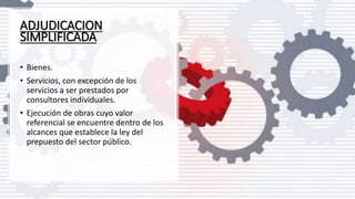 ADJUDICACION
SIMPLIFICADA
• Bienes.
• Servicios, con excepción de los
servicios a ser prestados por
consultores individuales.
• Ejecución de obras cuyo valor
referencial se encuentre dentro de los
alcances que establece la ley del
prepuesto del sector público.
 