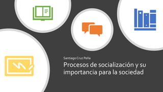 Procesos de socialización y su
importancia para la sociedad
SantiagoCruz Peña
 