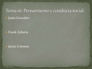 Jesús González Frank Zaharia Javier Colomer Tema 16: Pensamiento y conducta social. 