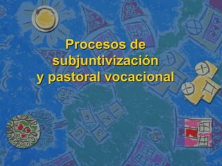 Procesos de
subjuntivización
y pastoral vocacional

 