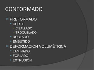 CONFORMADO
 PREFORMADO
 CORTE
○ CIZALLADO
○ TROQUELADO
 DOBLADO
 EMBUTIDO
 DEFORMACIÓN VOLUMÉTRICA
 LAMINADO
 FORJADO
 EXTRUSIÓN
 
