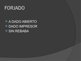 FORJADO
 A DADO ABIERTO
 DADO IMPRESOR
 SIN REBABA
 