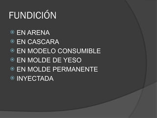 FUNDICIÓN
 EN ARENA
 EN CASCARA
 EN MODELO CONSUMIBLE
 EN MOLDE DE YESO
 EN MOLDE PERMANENTE
 INYECTADA
 