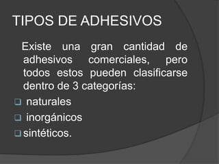 TIPOS DE ADHESIVOS
Existe una gran cantidad de
adhesivos comerciales, pero
todos estos pueden clasificarse
dentro de 3 categorías:
 naturales
 inorgánicos
 sintéticos.
 
