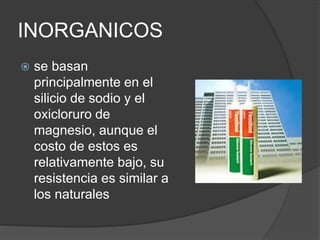 INORGANICOS
 se basan
principalmente en el
silicio de sodio y el
oxicloruro de
magnesio, aunque el
costo de estos es
relativamente bajo, su
resistencia es similar a
los naturales
 