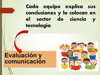 Evaluación y
comunicación
Cada equipo explica sus
conclusiones y lo colocan en
el sector de ciencia y
tecnología.
 