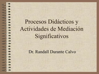 Procesos Didácticos y
Actividades de Mediación
Significativos
Dr. Randall Durante Calvo
 