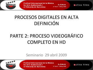 PROCESOS DIGITALES EN ALTA
        DEFINICIÓN

PARTE 2: PROCESO VIDEOGRÁFICO
       COMPLETO EN HD

      Seminario 29 abril 2009
 