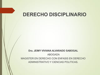 DERECHO DISCIPLINARIO
Dra. JEIMY VIVIANA ALVARADO SABOGAL
ABOGADA
MAGISTER EN DERECHO CON ENFASIS EN DERECHO
ADMINISTRATIVO Y CIENCIAS POLITICAS.
 