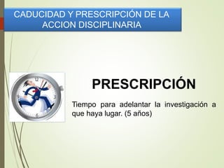 CADUCIDAD Y PRESCRIPCIÓN DE LA
ACCION DISCIPLINARIA
PRESCRIPCIÓN
Tiempo para adelantar la investigación a
que haya lugar. (5 años)
 