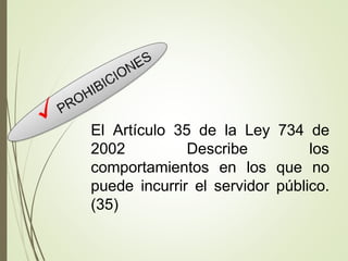 El Artículo 35 de la Ley 734 de
2002 Describe los
comportamientos en los que no
puede incurrir el servidor público.
(35)
 