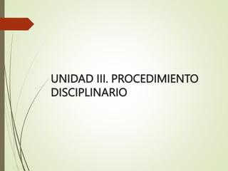 UNIDAD III. PROCEDIMIENTO
DISCIPLINARIO
 