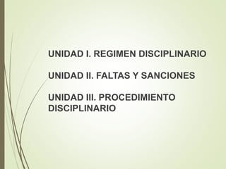 UNIDAD I. REGIMEN DISCIPLINARIO
UNIDAD II. FALTAS Y SANCIONES
UNIDAD III. PROCEDIMIENTO
DISCIPLINARIO
 