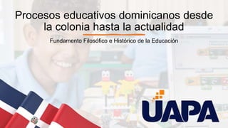 Procesos educativos dominicanos desde
la colonia hasta la actualidad
Fundamento Filosófico e Histórico de la Educación
 