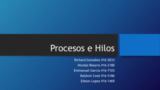 Procesos e Hilos
Richard González #16-5033
Nicolás Rosario #16-2180
Emmanuel García #16-7103
Baldwin Cesé #16-5186
Edison Lopez #16-1469
 