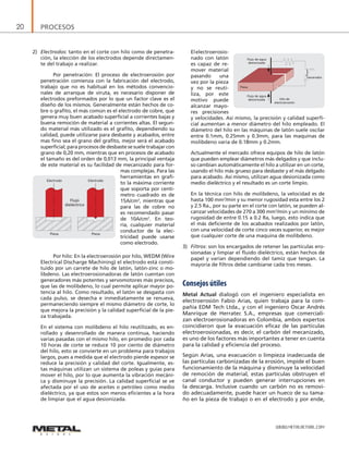 PROCESOS20
WWW.METALACTUAL.COM
2)	 Electrodos: tanto en el corte con hilo como de penetra-
ción, la elección de los electrodos depende directamen-
te del trabajo a realizar.
		 Por penetración: El proceso de electroerosión por
penetración comienza con la fabricación del electrodo,
trabajo que no es habitual en los métodos convencio-
nales de arranque de viruta, es necesario disponer de
electrodos preformados por lo que un factor clave es el
diseño de los mismos. Generalmente están hechos de co-
bre o grafito, el más común es el electrodo de cobre, que
genera muy buen acabado superficial a corrientes bajas y
buena remoción de material a corrientes altas. El segun-
do material más utilizado es el grafito, dependiendo su
calidad, puede utilizarse para desbaste y acabados, entre
mas fino sea el grano del grafito, mejor será el acabado
superficial; para procesos de desbaste se suele trabajar con
grano de 0,20 mm, mientras que en procesos de acabado
el tamaño es del orden de 0,013 mm, la principal ventaja
de este material es su facilidad de mecanizado para for-
mas complejas. Para las
herramientas en grafi-
to la máxima corriente
que soporta por centí-
metro cuadrado es de
15A/cm2
, mientras que
para las de cobre no
es recomendado pasar
de 10A/cm2
. En teo-
ría, cualquier material
conductor de la elec-
tricidad puede usarse
como electrodo.
		 Por hilo: En la electroerosión por hilo, WEDM (Wire
Electrical Discharge Machining) el electrodo está consti-
tuido por un carrete de hilo de latón, latón-zinc o mo-
libdeno. Las electroerosionadoras de latón cuentan con
generadores más potentes y servomotores más precisos,
que las de molibdeno, lo cual permite aplicar mayor po-
tencia al hilo. Como resultado, el latón se desgasta con
cada pulso, se desecha e inmediatamente se renueva,
permaneciendo siempre el mismo diámetro de corte, lo
que mejora la precisión y la calidad superficial de la pie-
za trabajada.
	 En el sistema con molibdeno el hilo reutilizado, es en-
rollado y desenrollado de manera continua, haciendo
varias pasadas con el mismo hilo, en promedio por cada
10 horas de corte se reduce 10 por ciento de diámetro
del hilo, esto se convierte en un problema para trabajos
largos, pues a medida que el electrodo pierde espesor se
reduce la precisión y calidad del corte. Igualmente, es-
tas máquinas utilizan un sistema de poleas y guías para
mover el hilo, por lo que aumenta la vibración mecáni-
ca y disminuye la precisión. La calidad superficial se ve
afectada por el uso de aceites o petróleo como medio
dieléctrico, ya que estos son menos eficientes a la hora
de limpiar que el agua desionizada.
	 Elelectroerosio-
nado con latón
es capaz de re-
mover material
pasando una
vez por la pieza
y no se reuti-
liza, por este
motivo puede
alcanzar mayo-
res precisiones
y velocidades. Así mismo, la precisión y calidad superfi-
cial aumentan a menor diámetro del hilo empleado. El
diámetro del hilo en las máquinas de latón suele oscilar
entre 0.1mm, 0.25mm y 0.3mm, para las maquinas de
molibdeno varia de 0.18mm y 0.2mm.
	 Actualmente el mercado ofrece equipos de hilo de latón
que pueden emplear diámetros más delgados y que inclu-
so cambian automáticamente el hilo a utilizar en un corte,
usando el hilo más grueso para desbaste y el más delgado
para acabado. Así mismo, utilizan agua desionizada como
medio dieléctrico y el resultado es un corte limpio.
	 En la técnica con hilo de molibdeno, la velocidad es de
hasta 100 mm2
/min y su menor rugosidad esta entre los 2
y 2.5 Ra., por su parte en el corte con latón, se pueden al-
canzar velocidades de 270 a 300 mm2
/min y un mínimo de
rugosidad de entre 0.15 a 0.2 Ra, luego, esto indica que
el más deficiente de los acabados realizados por latón,
con una velocidad de corte cinco veces superior, es mejor
que cualquier corte de una maquina de molibdeno.
3)	 Filtros: son los encargados de retener las partículas ero-
sionadas y limpiar el fluido dieléctrico, están hechos de
papel y varían dependiendo del tamiz que tengan. La
mayoría de filtros debe cambiarse cada tres meses.
Consejos útiles
Metal Actual dialogó con el ingeniero especialista en
electroerosión Fabio Arias, quien trabaja para la com-
pañía EDM Tech Ltda., y con el ingeniero Oscar Andrés
Manrique de Herratec S.A., empresas que comerciali-
zan electroerosionadoras en Colombia, ambos expertos
coincidieron que la evacuación eficaz de las partículas
electroerosionadas, es decir, el carbón del mecanizado,
es uno de los factores más importantes a tener en cuenta
para la calidad y eficiencia del proceso.
Según Arias, una evacuación o limpieza inadecuada de
las partículas carbonizadas de la erosión, impide el buen
funcionamiento de la máquina y disminuye la velocidad
de remoción de material, estas partículas obstruyen el
canal conductor y pueden generar interrupciones en
la descarga. Inclusive cuando un carbón no es removi-
do adecuadamente, puede hacer un hueco de su tama-
ño en la pieza de trabajo o en el electrodo y por ende,
Generador
Flujo de agua
desionizada
Flujo de agua
desionizada Hilo de
electroerosión
Pieza
Electrodo
Pieza
Electrodo
Pieza
Flujo
dieléctrico
 