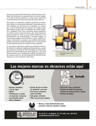 PROCESOS 21
disminuir la vida útil del electrodo o dañar la pieza a tra-
bajar. Este fenómeno se puede evitar con buen lavado,
un aceite de buena calidad y en otros casos, solamente
incrementando el tiempo de pausa del pulso eléctrico.
Para lograr un excelente acabado superficial, es impor-
tante elegir el refrigerante adecuado. Generalmente, el
más utilizado por economía es el petróleo, sin embar-
go, no se recomienda para la mayoría de trabajos, pues
éste debería usarse sólo en desbastes de media poten-
cia y acabados finos. Para mecanizar piezas pequeñas
no influye mucho el tipo de aceite, pero para mecanizar
piezas grandes lo mejor es usar aceites sintéticos. En la
electroerosión de superacabado o acabado espejo, se
recomienda emplear aceite sintético y para obtener un
mejor rendimiento se pueden usar aditivos lubricantes
también de aceite, del tipo bioeléctrico, lo cual aumenta
la velocidad de remoción y facilita el buen acabado.
En ese sentido, Manrique resaltó que la limpieza del flui-
do dieléctrico debe ser vigilada periódicamente y cuándo
sea necesario cambiar los filtros de papel. Es importante
desarmar el porta-eléctrodos para limpiarlo y de igual
forma hacerlo con el sistema de rodillos y boquillas en
las máquinas de hilo, de ello depende la vida útil de los
equipos, la cual es superior a diez años.
Electrodos para corte
de hilo.
Foto:www.interempresas.net
 