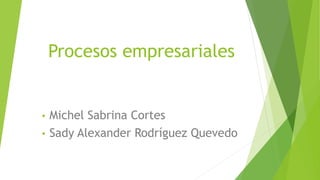 Procesos empresariales
• Michel Sabrina Cortes
• Sady Alexander Rodríguez Quevedo
 