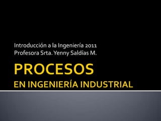PROCESOS EN INGENIERÍA INDUSTRIAL Introducción a la Ingeniería 2011 Profesora Srta. YennySaldías M. 